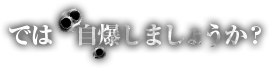 では 自爆しましょうか？