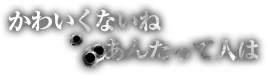 かわいくないね あんたって人は