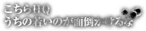 こちらHQ　うちの若いのが面倒かけるな