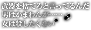武器を捨てろと言ってるんだ　男はかまわんが……女は殺したくない