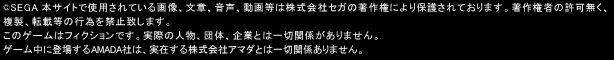 ©SEGA　本サイトで使用されている画像、文章、情報、音声、動画、等は株式会社セガの著作権により保護されております。著作権者の許可なく複製、転載等の行為を禁止いたします。本ゲームはフィクションであり、登場する企業名・団体名・個人名は実在のものと一切の関係はありません